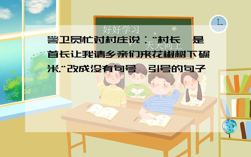 警卫员忙对村庄说：“村长,是首长让我请乡亲们来花椒树下碾米.”改成没有句号、引号的句子