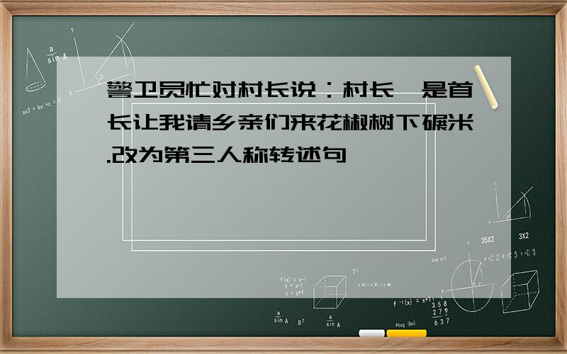 警卫员忙对村长说：村长,是首长让我请乡亲们来花椒树下碾米.改为第三人称转述句