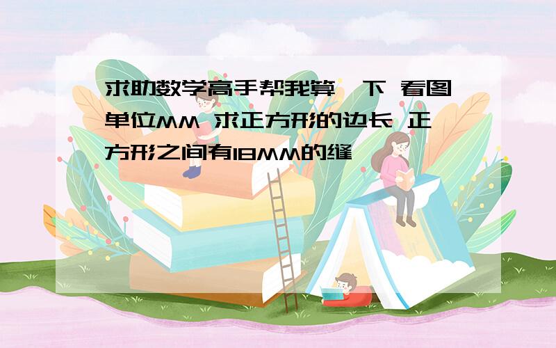 求助数学高手帮我算一下 看图单位MM 求正方形的边长 正方形之间有18MM的缝