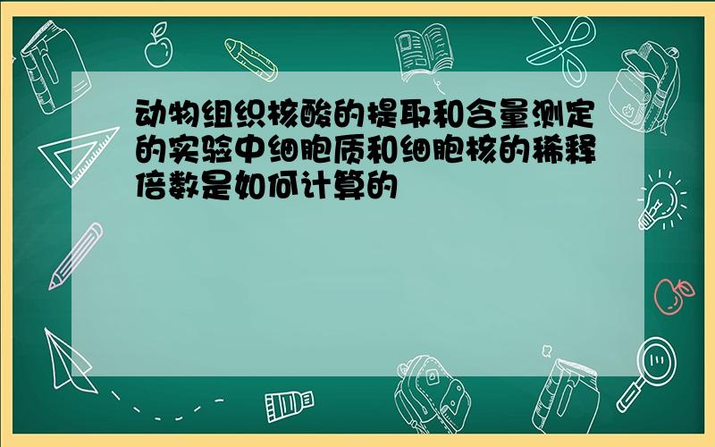 动物组织核酸的提取和含量测定的实验中细胞质和细胞核的稀释倍数是如何计算的