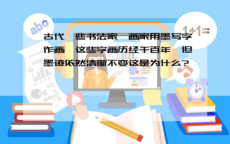 古代一些书法家、画家用墨写字作画,这些字画历经千百年,但墨迹依然清晰不变这是为什么?