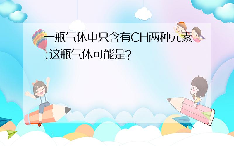 一瓶气体中只含有CH两种元素,这瓶气体可能是?