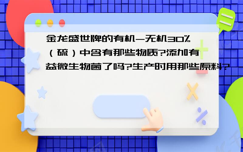 金龙盛世牌的有机-无机30%（硫）中含有那些物质?添加有益微生物菌了吗?生产时用那些原料?