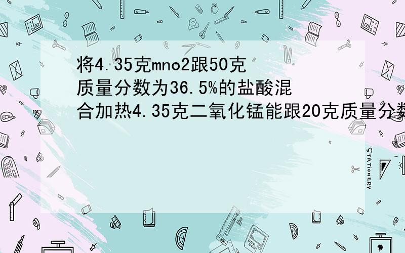 将4.35克mno2跟50克质量分数为36.5%的盐酸混合加热4.35克二氧化锰能跟20克质量分数为36.5%的盐酸刚好完全反应,试求：（1）标准状况下能产生多少升氯气?（2）向反应后的溶液中加入足量的AgNO3