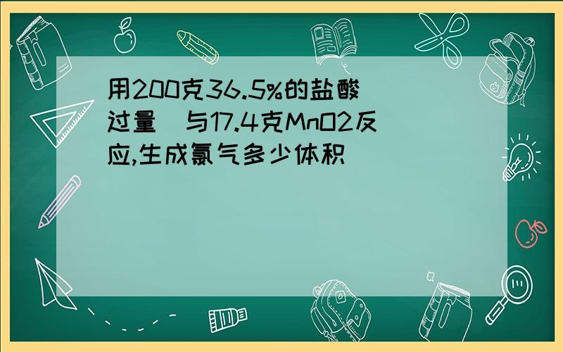 用200克36.5%的盐酸（过量）与17.4克MnO2反应,生成氯气多少体积