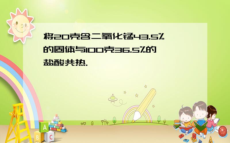 将20克含二氧化锰43.5%的固体与100克36.5%的盐酸共热.