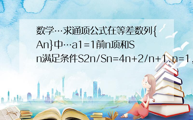 数学…求通项公式在等差数列{An}中…a1=1前n项和Sn满足条件S2n/Sn=4n+2/n+1.n=1,2…求{an}通项公氏