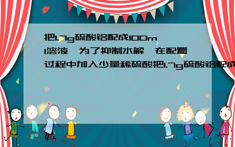 把1.7g硫酸铝配成100ml溶液,为了抑制水解,在配置过程中加入少量稀硫酸把1.7g硫酸铝配成100ml溶液,为了抑制水解,在配置过程中加入少量稀硫酸,若在上述溶液中逐滴加入0.8mol/l的氢氧化钠溶液,