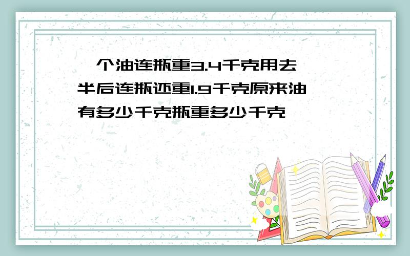 一个油连瓶重3.4千克用去一半后连瓶还重1.9千克原来油有多少千克瓶重多少千克