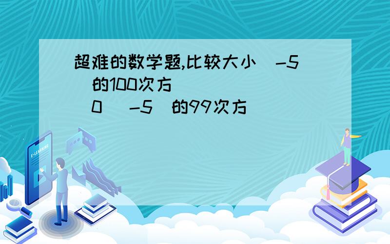 超难的数学题,比较大小（-5）的100次方________0 （-5）的99次方_____________0（-1）的2n+1次方_______0 （-1）的2n次方_________0若a的2次方=a,则a=________,若a的3次方=a,则a=________（-2）的2006次方+（-2）的200