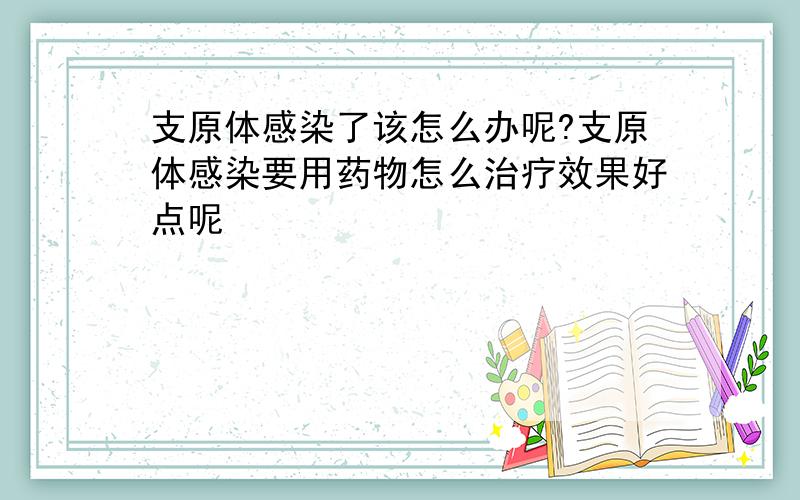 支原体感染了该怎么办呢?支原体感染要用药物怎么治疗效果好点呢