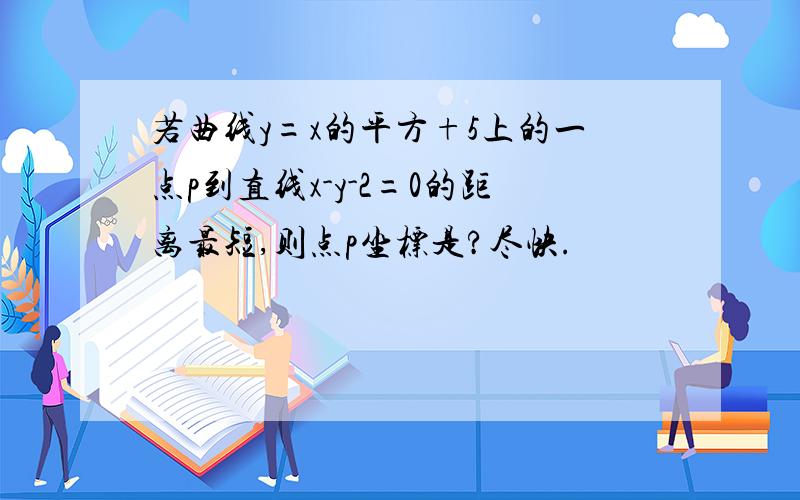 若曲线y=x的平方+5上的一点p到直线x-y-2=0的距离最短,则点p坐标是?尽快.