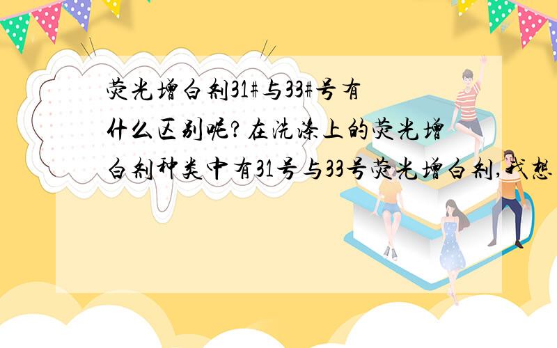 荧光增白剂31#与33#号有什么区别呢?在洗涤上的荧光增白剂种类中有31号与33号荧光增白剂,我想知道它们有什么区别?