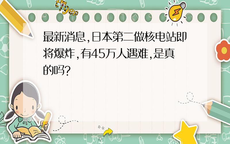 最新消息,日本第二做核电站即将爆炸,有45万人遇难,是真的吗?