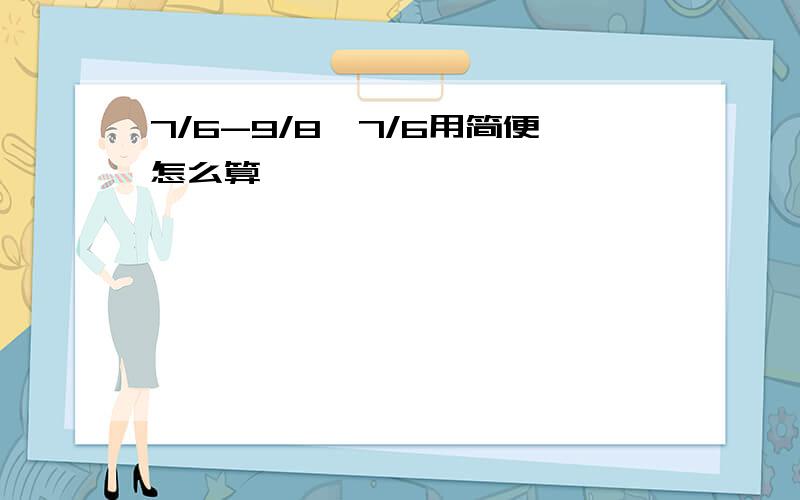 7/6-9/8*7/6用简便怎么算