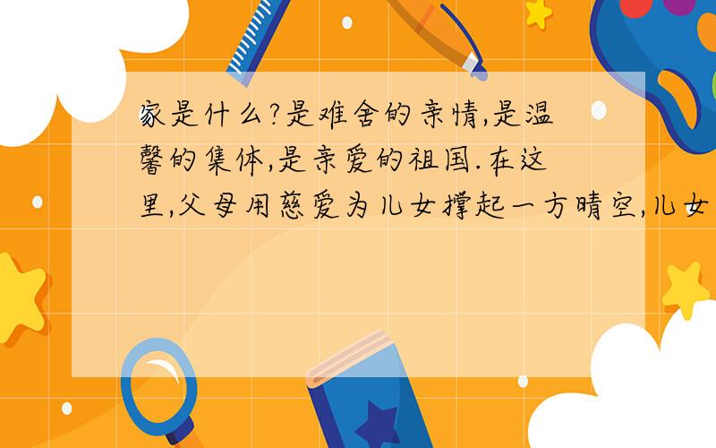 家是什么?是难舍的亲情,是温馨的集体,是亲爱的祖国.在这里,父母用慈爱为儿女撑起一方晴空,儿女用孝顺的心给父母奉上一缕慰藉；在这里,洋溢着浓浓的师生之情、伙伴之谊.以“有家真好