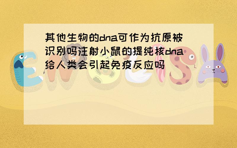 其他生物的dna可作为抗原被识别吗注射小鼠的提纯核dna给人类会引起免疫反应吗