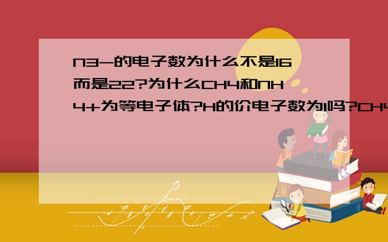 N3-的电子数为什么不是16而是22?为什么CH4和NH4+为等电子体?H的价电子数为1吗?CH4的电子数到底为6还是10?NH4+的电子数为10还是8?