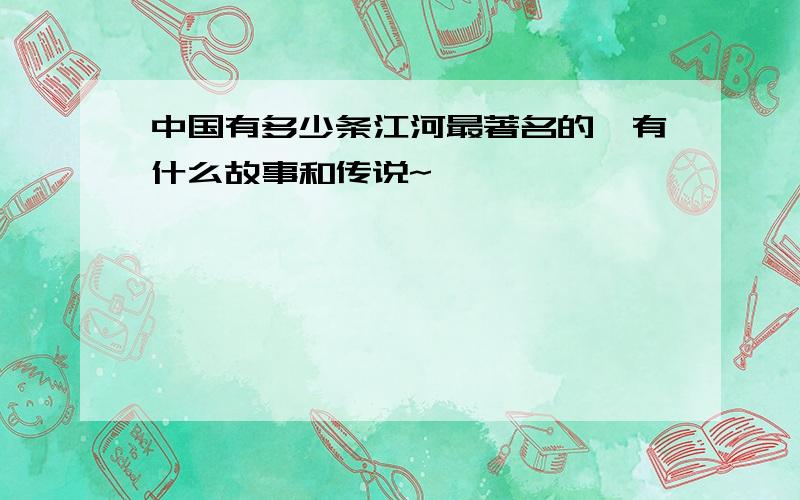 中国有多少条江河最著名的,有什么故事和传说~