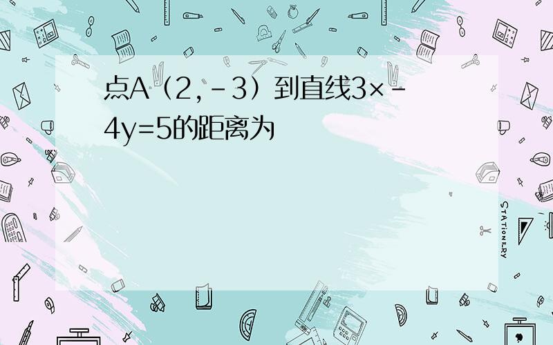 点A（2,-3）到直线3×-4y=5的距离为