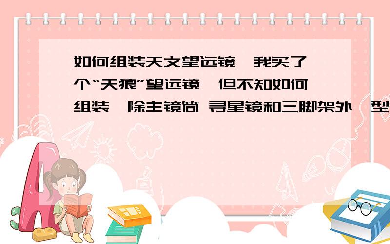 如何组装天文望远镜,我买了一个“天狼”望远镜,但不知如何组装,除主镜筒 寻星镜和三脚架外,型号：天狼D-50T