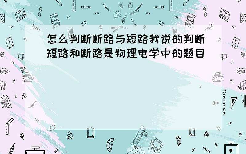 怎么判断断路与短路我说的判断短路和断路是物理电学中的题目