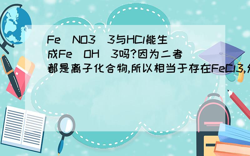 Fe(NO3)3与HCl能生成Fe(OH)3吗?因为二者都是离子化合物,所以相当于存在FeCl3,允许加热煮沸的话,应该可以生成Fe(OH)3吧?