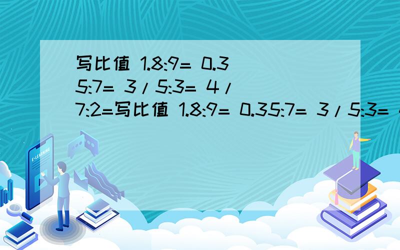 写比值 1.8:9= 0.35:7= 3/5:3= 4/7:2=写比值 1.8:9= 0.35:7= 3/5:3= 4/7:2= 4.2:6= 31:63= 2/5:1/2= 1:0.3= 4/9:2/3= 0.25:1/4=