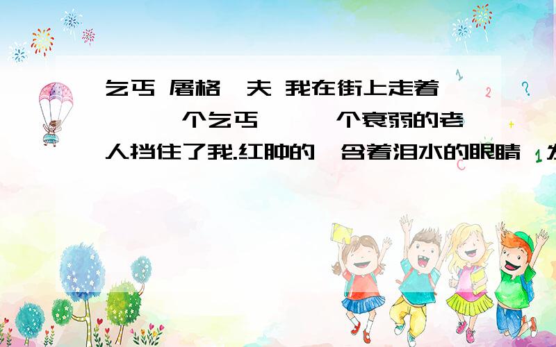 乞丐 屠格涅夫 我在街上走着……一个乞丐——一个衰弱的老人挡住了我.红肿的、含着泪水的眼睛,发青的嘴《乞丐》 屠格涅夫 我在街上走着……一个乞丐——一个衰弱的老人挡住了我.红肿