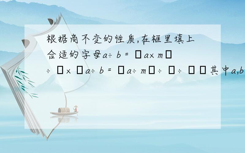 根据商不变的性质,在框里填上合适的字母a÷b＝﹙a×m﹚÷﹙×﹚a÷b＝﹙a÷m﹚÷﹙÷﹚﹙其中a,b,m均不等于0﹚