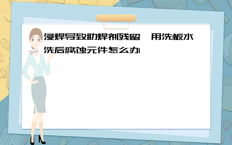 浸焊导致助焊剂残留,用洗板水洗后腐蚀元件怎么办