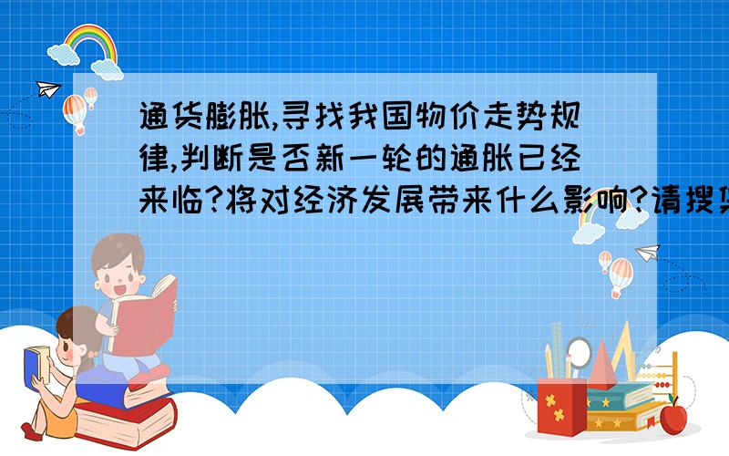 通货膨胀,寻找我国物价走势规律,判断是否新一轮的通胀已经来临?将对经济发展带来什么影响?请搜集我国居民消费物价指数月份或季度资料,寻找我国物价走势规律,判断是否新一轮的通胀已