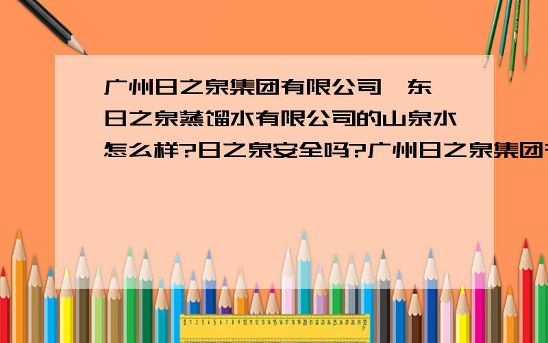 广州日之泉集团有限公司,东莞日之泉蒸馏水有限公司的山泉水怎么样?日之泉安全吗?广州日之泉集团有限公司,东莞日之泉蒸馏水有限公司是知名桶装水品牌吗?喝的放心吗?