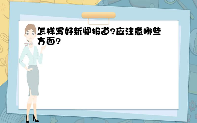 怎样写好新闻报道?应注意哪些方面?