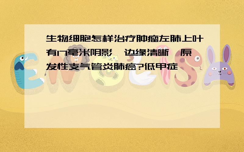 生物细胞怎样治疗肿瘤左肺上叶有17毫米阴影,边缘清晰,原发性支气管炎肺癌?低甲症