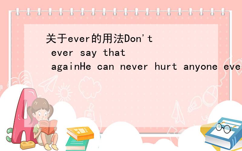 关于ever的用法Don't ever say that againHe can never hurt anyone ever again.这两个句子中的ever是什么意思?请讲详细一点,谢谢!我对这两个词一直很模糊!