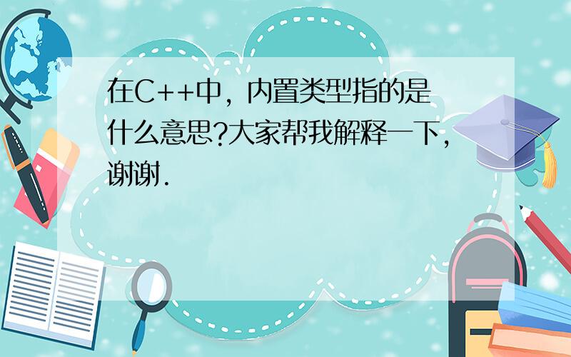 在C++中, 内置类型指的是什么意思?大家帮我解释一下,谢谢.