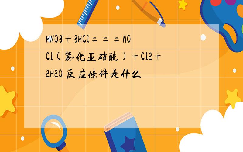 HNO3+3HCl===NOCl(氯化亚硝酰)+Cl2+2H2O 反应条件是什么