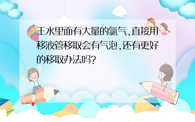 王水里面有大量的氯气,直接用移液管移取会有气泡,还有更好的移取办法吗?