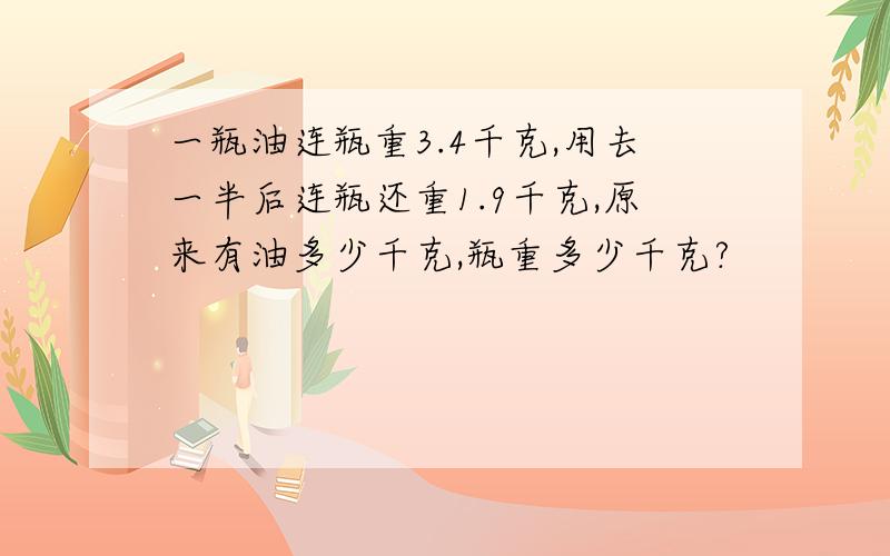 一瓶油连瓶重3.4千克,用去一半后连瓶还重1.9千克,原来有油多少千克,瓶重多少千克?