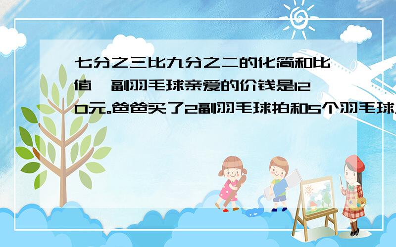 七分之三比九分之二的化简和比值一副羽毛球亲爱的价钱是120元。爸爸买了2副羽毛球拍和5个羽毛球，一共用了280元。一个羽毛球多少元，方程解