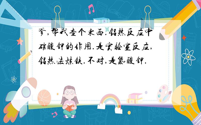 爹,帮我查个东西.铝热反应中硝酸钾的作用.是实验室反应,铝热法炼铁.不对,是氯酸钾.