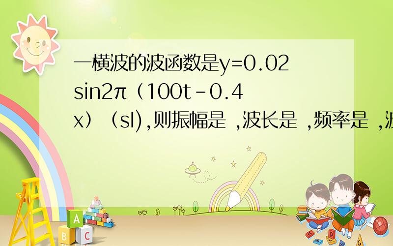 一横波的波函数是y=0.02sin2π（100t-0.4x）（sI),则振幅是 ,波长是 ,频率是 ,波的传播速率是