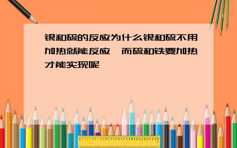 银和硫的反应为什么银和硫不用加热就能反应,而硫和铁要加热才能实现呢