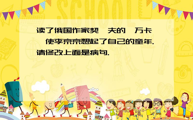 读了俄国作家契诃夫的《万卡》,使李京京想起了自己的童年.请修改上面是病句.