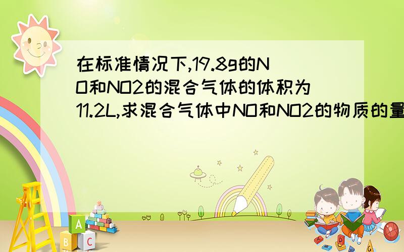 在标准情况下,19.8g的NO和NO2的混合气体的体积为11.2L,求混合气体中NO和NO2的物质的量分别在标准情况下,19.8g的NO和NO2的混合气体的体积为11.2L,求混合气体中NO和NO2的物质的量分别是多少?若标况