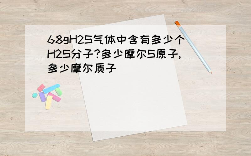 68gH2S气体中含有多少个H2S分子?多少摩尔S原子,多少摩尔质子