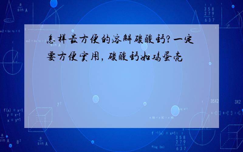 怎样最方便的溶解碳酸钙?一定要方便实用，碳酸钙如鸡蛋壳