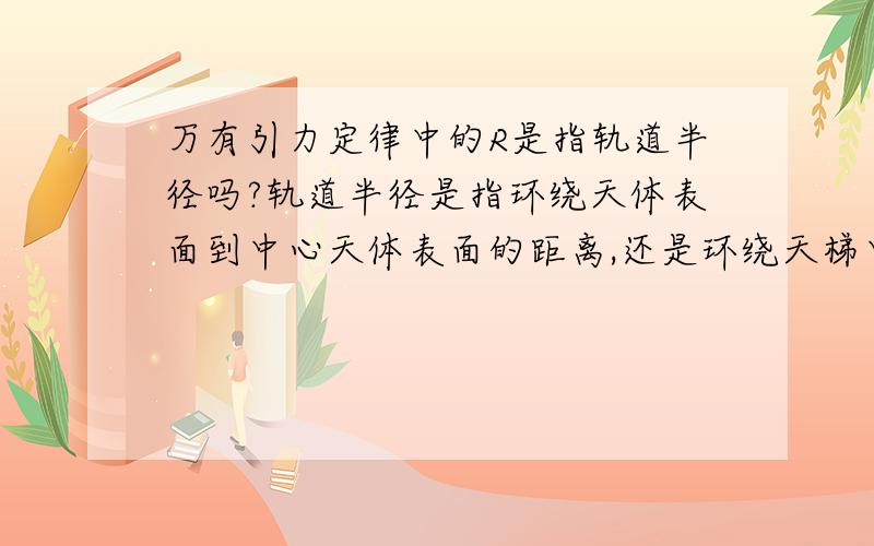 万有引力定律中的R是指轨道半径吗?轨道半径是指环绕天体表面到中心天体表面的距离,还是环绕天梯中心到中心天体中心的距离呢?