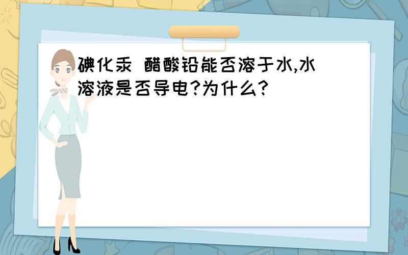 碘化汞 醋酸铅能否溶于水,水溶液是否导电?为什么?